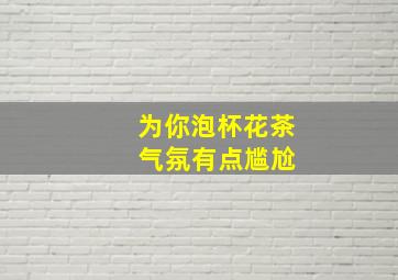 为你泡杯花茶 气氛有点尴尬